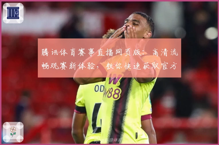 腾讯体育赛事直播网页版：高清流畅观赛新体验，教你快速获取官方入口与操作指南