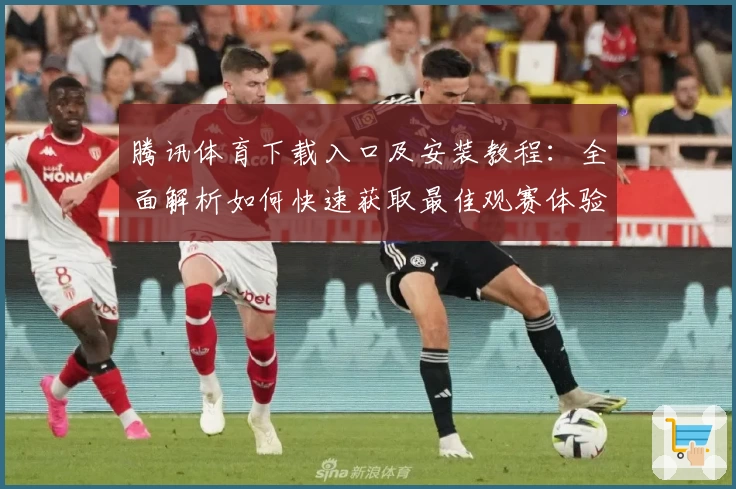 腾讯体育下载入口及安装教程：全面解析如何快速获取最佳观赛体验