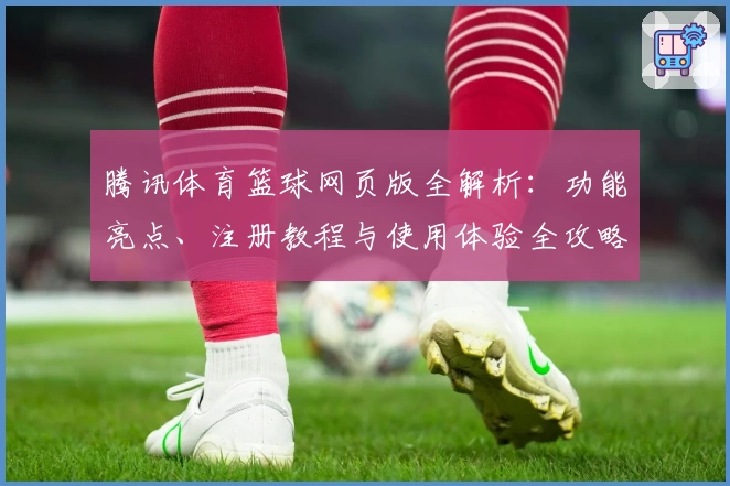 腾讯体育篮球网页版全解析:功能亮点、注册教程与使用体验全攻略
