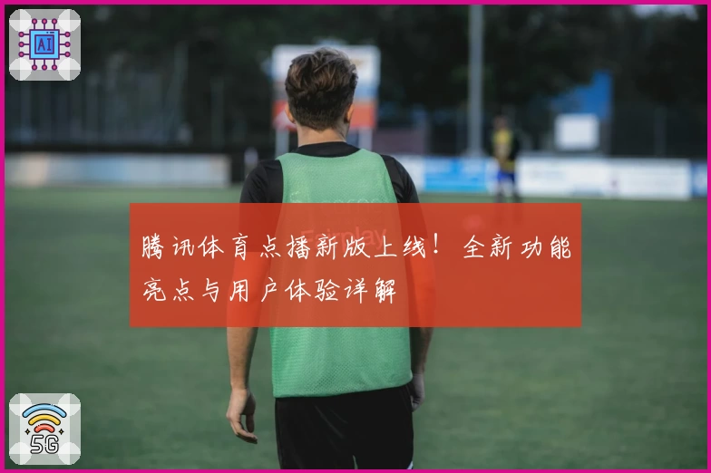 腾讯体育点播新版上线！全新功能亮点与用户体验详解