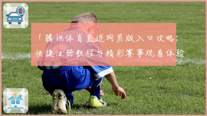 「腾讯体育直连网页版入口攻略：快捷注册教程与精彩赛事观看体验」