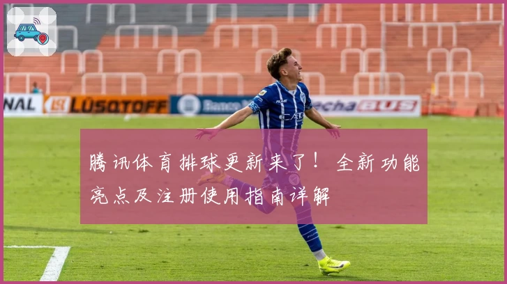 腾讯体育排球更新来了！全新功能亮点及注册使用指南详解