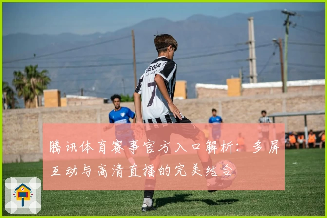 腾讯体育赛事官方入口解析：多屏互动与高清直播的完美结合