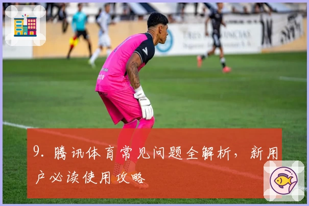 9. 腾讯体育常见问题全解析，新用户必读使用攻略
