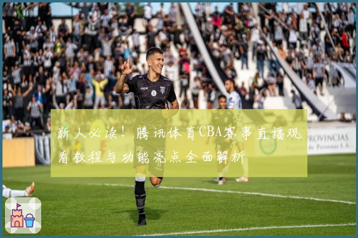 新人必读！腾讯体育CBA赛事直播观看教程与功能亮点全面解析