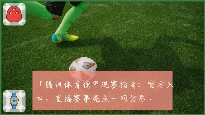 「腾讯体育德甲观赛指南：官方入口、直播赛事亮点一网打尽」