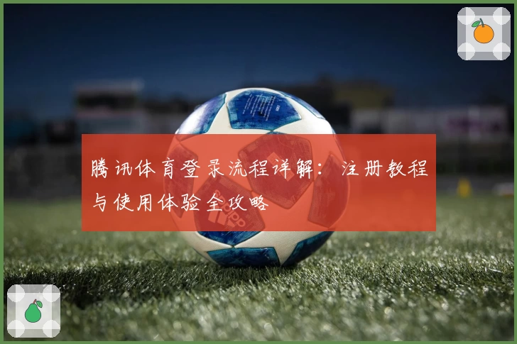 腾讯体育登录流程详解：注册教程与使用体验全攻略