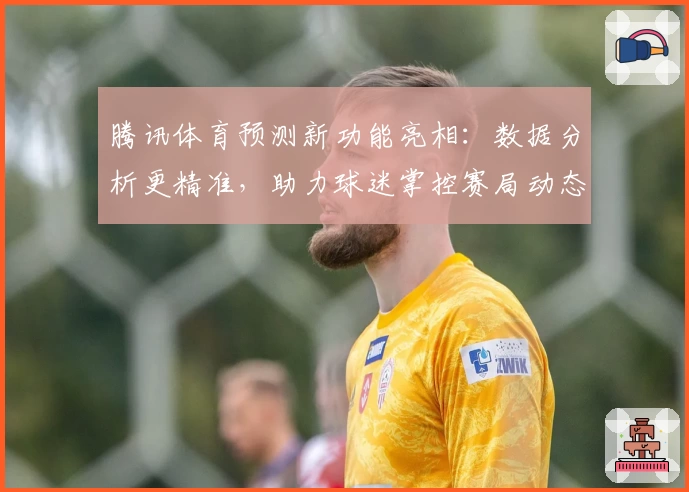 腾讯体育预测新功能亮相：数据分析更精准，助力球迷掌控赛局动态