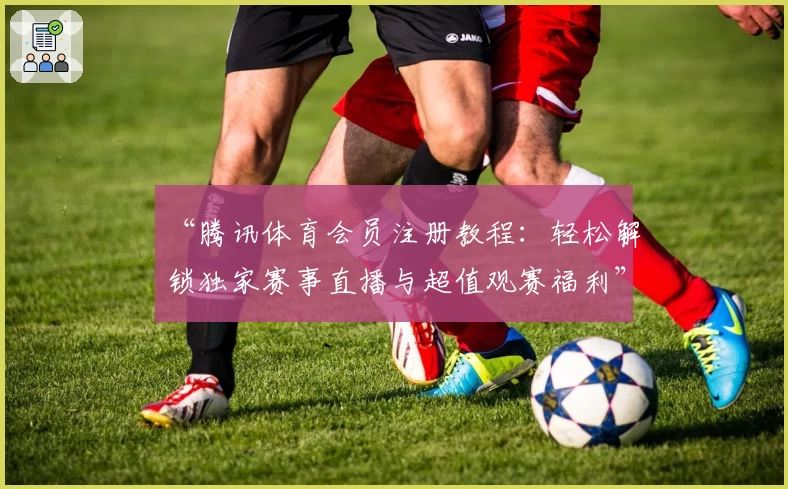 “腾讯体育会员注册教程：轻松解锁独家赛事直播与超值观赛福利”