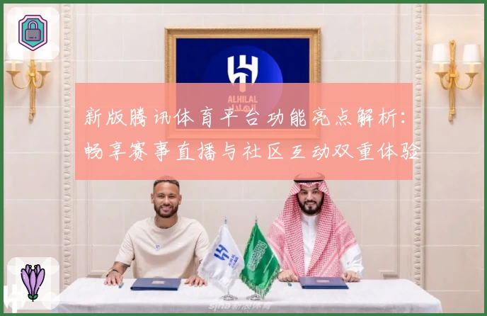 新版腾讯体育平台功能亮点解析：畅享赛事直播与社区互动双重体验