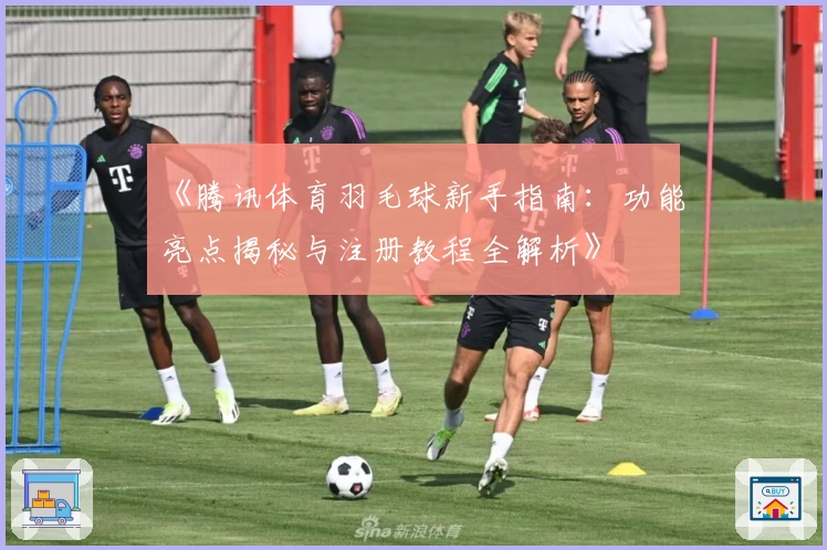 《腾讯体育羽毛球新手指南：功能亮点揭秘与注册教程全解析》