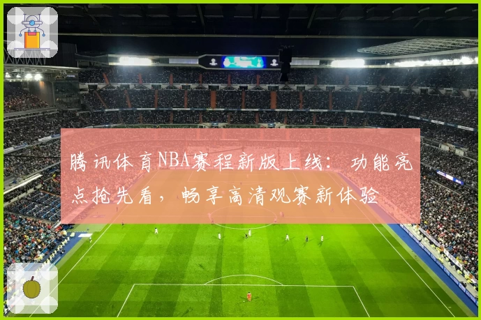腾讯体育NBA赛程新版上线：功能亮点抢先看，畅享高清观赛新体验