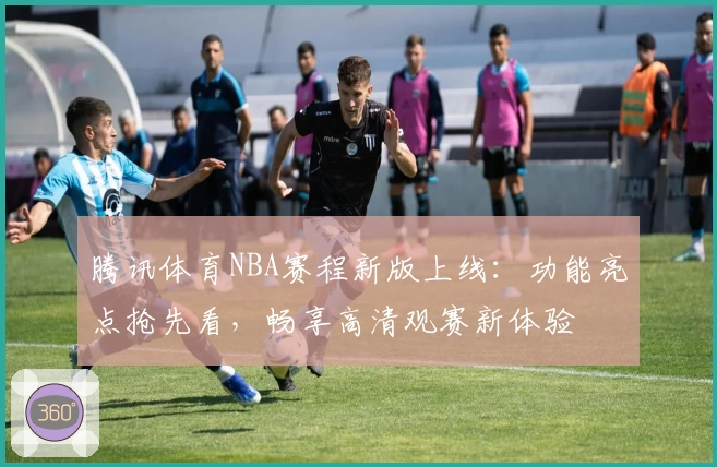 腾讯体育NBA赛程新版上线：功能亮点抢先看，畅享高清观赛新体验