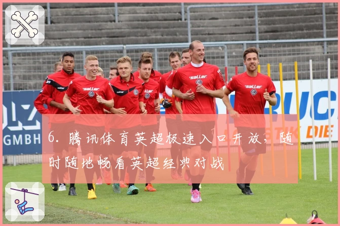 6. 腾讯体育英超极速入口开放，随时随地畅看英超经典对战