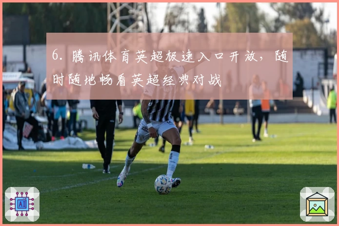 6. 腾讯体育英超极速入口开放，随时随地畅看英超经典对战