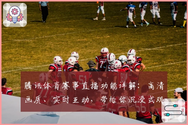 腾讯体育赛事直播功能详解：高清画质、实时互动，带给你沉浸式观赛新体验