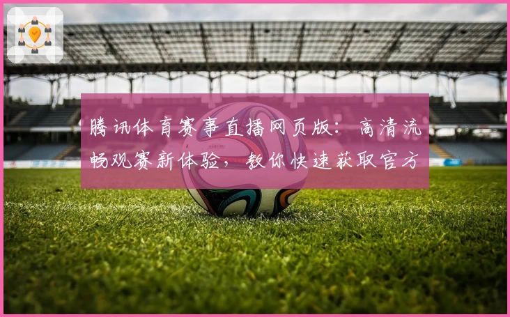 腾讯体育赛事直播网页版：高清流畅观赛新体验，教你快速获取官方入口与操作指南