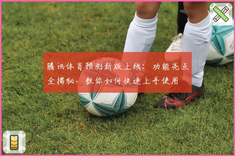 腾讯体育预测新版上线：功能亮点全揭秘，教你如何快速上手使用