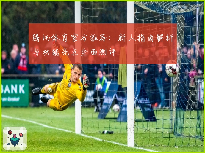 腾讯体育官方推荐：新人指南解析与功能亮点全面测评