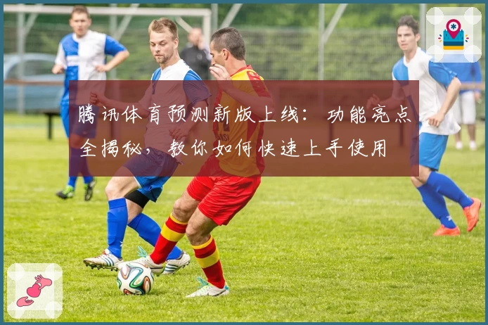 腾讯体育预测新版上线:功能亮点全揭秘,教你如何快速上手使用