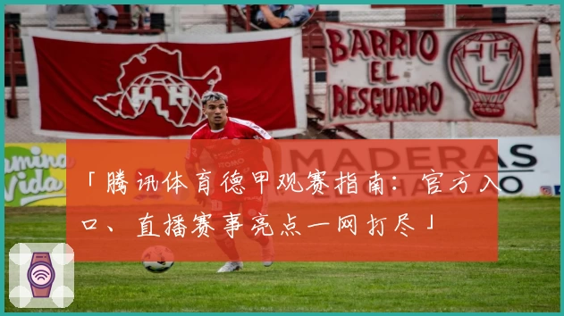 「腾讯体育德甲观赛指南：官方入口、直播赛事亮点一网打尽」