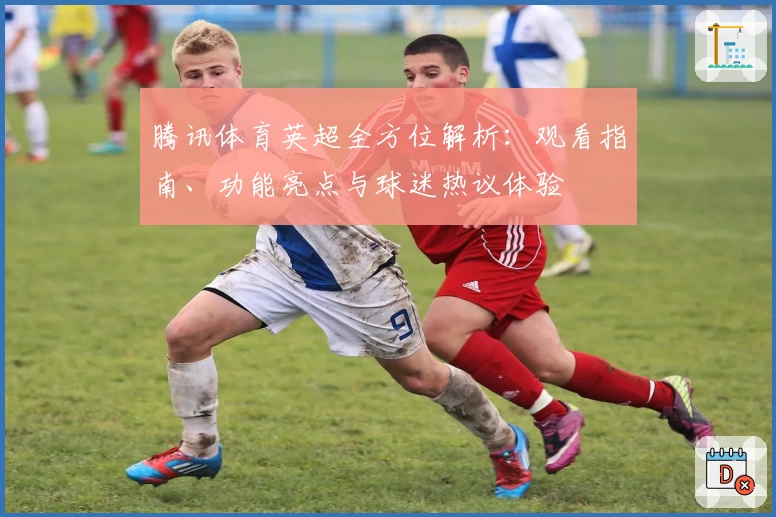 腾讯体育英超全方位解析：观看指南、功能亮点与球迷热议体验