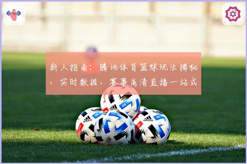 新人指南：腾讯体育篮球玩法揭秘，实时数据、赛事高清直播一站式体验