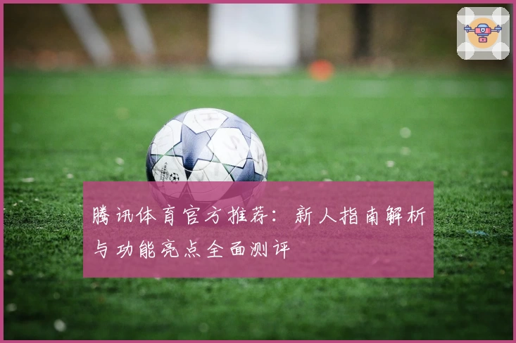 腾讯体育官方推荐：新人指南解析与功能亮点全面测评