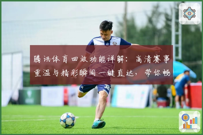 腾讯体育回放功能详解：高清赛事重温与精彩瞬间一键直达，带你畅享全新观赛体验