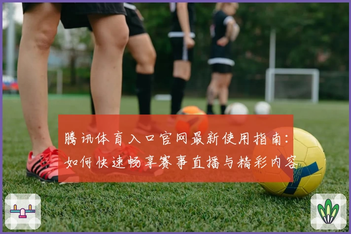 腾讯体育入口官网最新使用指南：如何快速畅享赛事直播与精彩内容