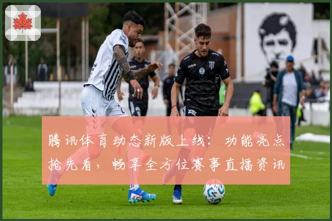 腾讯体育动态新版上线：功能亮点抢先看，畅享全方位赛事直播资讯体验