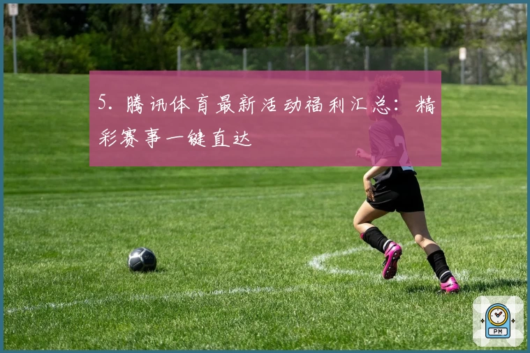 5. 腾讯体育最新活动福利汇总：精彩赛事一键直达