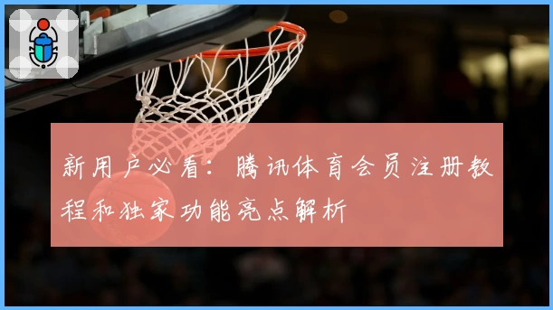 新用户必看：腾讯体育会员注册教程和独家功能亮点解析