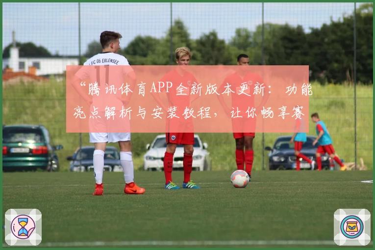 “腾讯体育APP全新版本更新:功能亮点解析与安装教程,让你畅享赛事精彩时刻!”