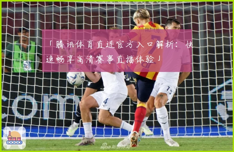 「腾讯体育直连官方入口解析：快速畅享高清赛事直播体验」