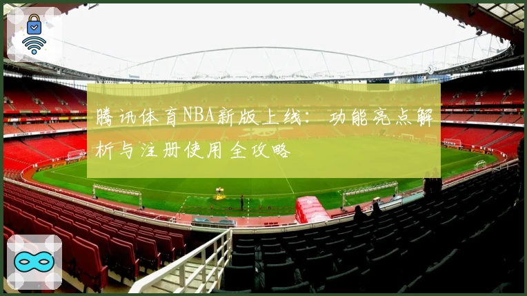 腾讯体育NBA新版上线：功能亮点解析与注册使用全攻略