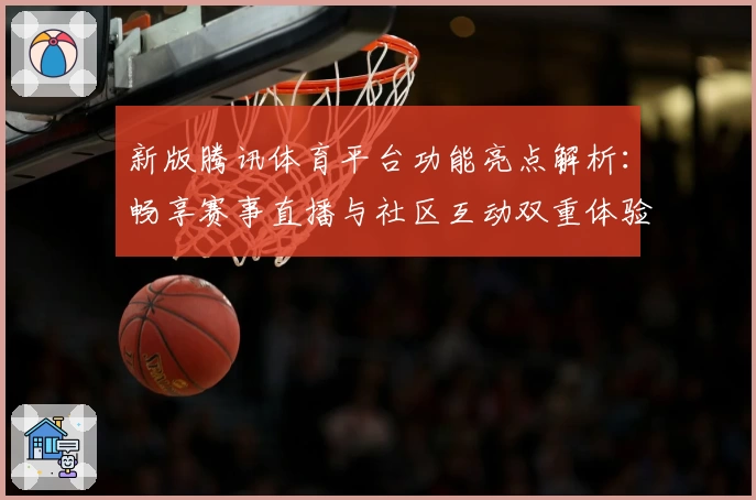 新版腾讯体育平台功能亮点解析：畅享赛事直播与社区互动双重体验