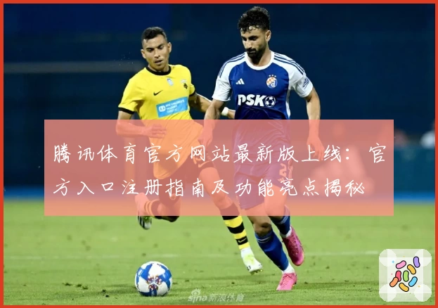腾讯体育官方网站最新版上线：官方入口注册指南及功能亮点揭秘