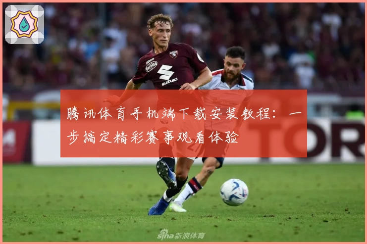 腾讯体育手机端下载安装教程：一步搞定精彩赛事观看体验