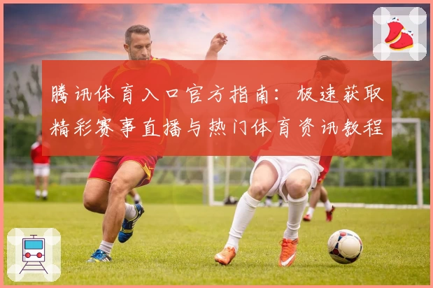 腾讯体育入口官方指南：极速获取精彩赛事直播与热门体育资讯教程