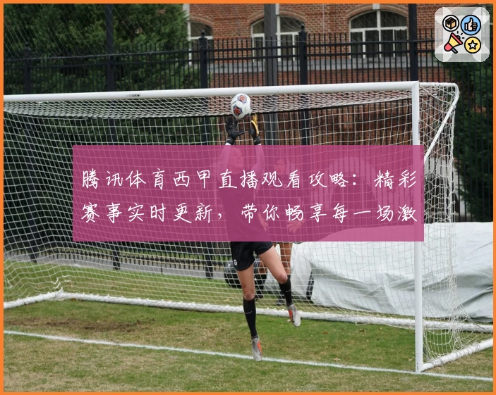 腾讯体育西甲直播观看攻略：精彩赛事实时更新，带你畅享每一场激情对决