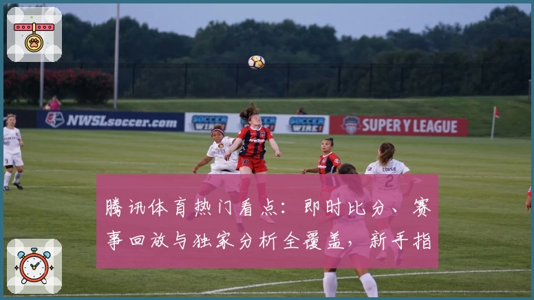 腾讯体育热门看点：即时比分、赛事回放与独家分析全覆盖，新手指南快来了解