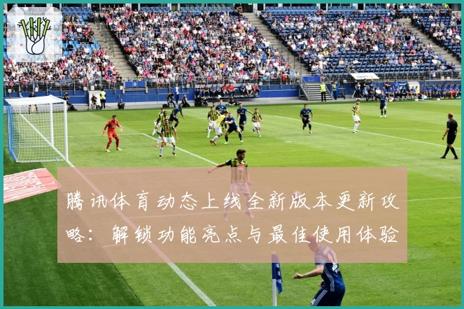 腾讯体育动态上线全新版本更新攻略：解锁功能亮点与最佳使用体验指南