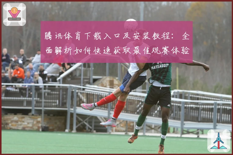 腾讯体育下载入口及安装教程：全面解析如何快速获取最佳观赛体验