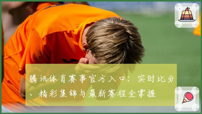 腾讯体育赛事官方入口：实时比分、精彩集锦与最新赛程全掌握