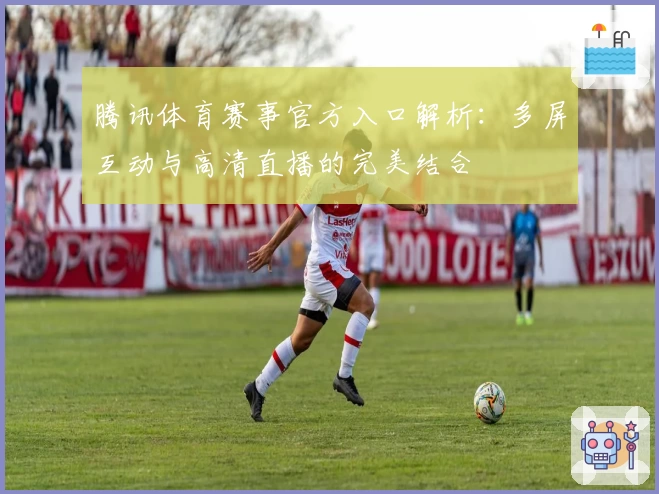 腾讯体育赛事官方入口解析：多屏互动与高清直播的完美结合