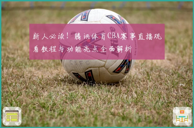 新人必读！腾讯体育CBA赛事直播观看教程与功能亮点全面解析