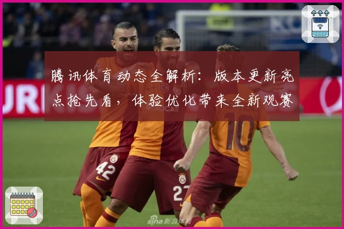 腾讯体育动态全解析：版本更新亮点抢先看，体验优化带来全新观赛模式