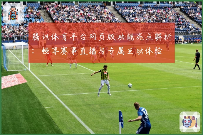 腾讯体育平台网页版功能亮点解析:畅享赛事直播与专属互动体验