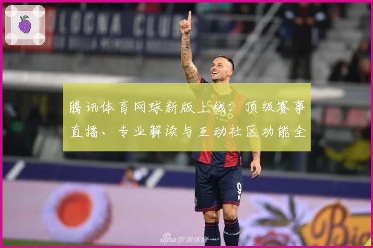 腾讯体育网球新版上线：顶级赛事直播、专业解读与互动社区功能全解析